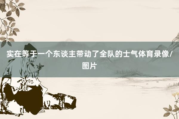 实在等于一个东谈主带动了全队的士气体育录像/图片