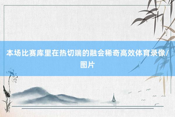 本场比赛库里在热切端的融会稀奇高效体育录像/图片