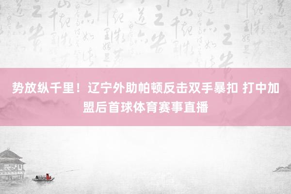 势放纵千里！辽宁外助帕顿反击双手暴扣 打中加盟后首球体育赛事直播