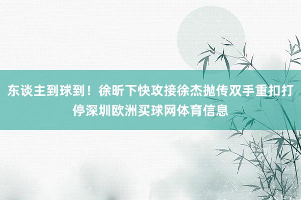 东谈主到球到！徐昕下快攻接徐杰抛传双手重扣打停深圳欧洲买球网体育信息