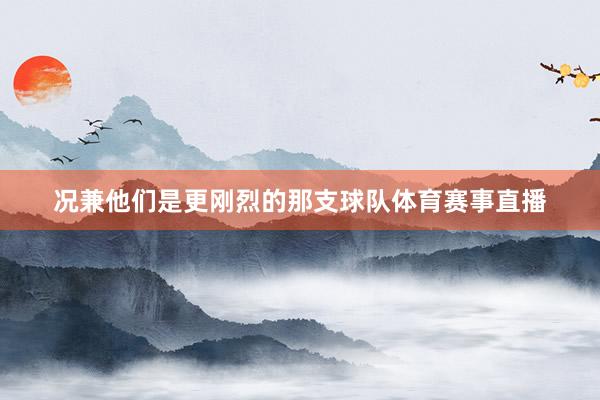 况兼他们是更刚烈的那支球队体育赛事直播