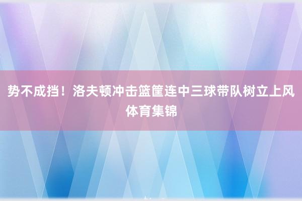 势不成挡！洛夫顿冲击篮筐连中三球带队树立上风体育集锦