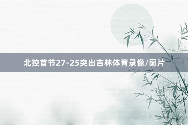 北控首节27-25突出吉林体育录像/图片