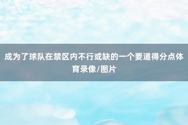 成为了球队在禁区内不行或缺的一个要道得分点体育录像/图片