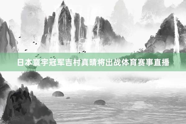 日本寰宇冠军吉村真晴将出战体育赛事直播