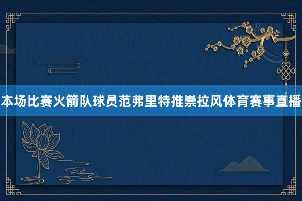 本场比赛火箭队球员范弗里特推崇拉风体育赛事直播