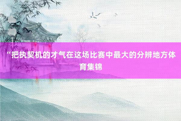“把执契机的才气在这场比赛中最大的分辨地方体育集锦