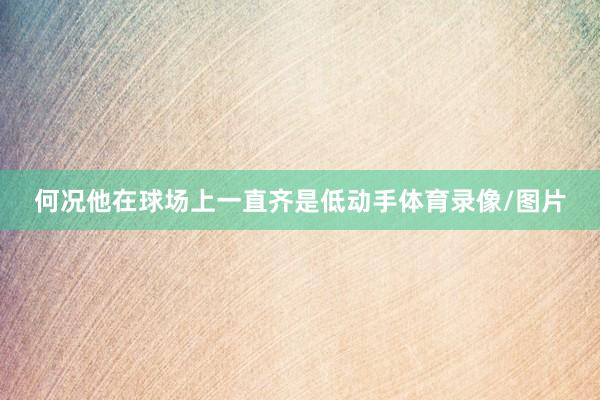 何况他在球场上一直齐是低动手体育录像/图片