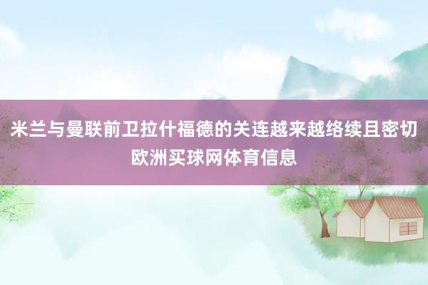 米兰与曼联前卫拉什福德的关连越来越络续且密切欧洲买球网体育信息