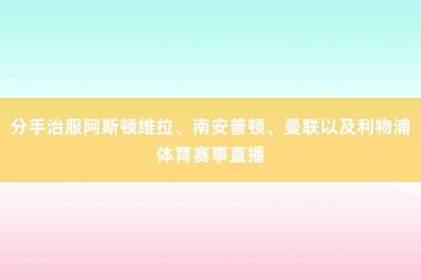 分手治服阿斯顿维拉、南安普顿、曼联以及利物浦体育赛事直播