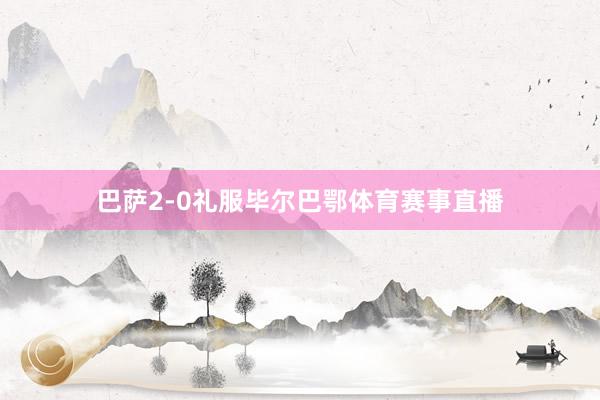 巴萨2-0礼服毕尔巴鄂体育赛事直播