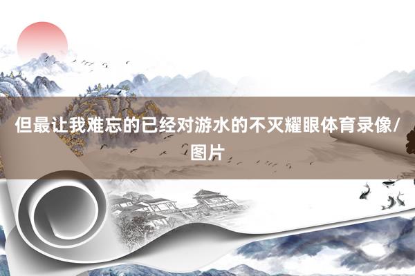 但最让我难忘的已经对游水的不灭耀眼体育录像/图片
