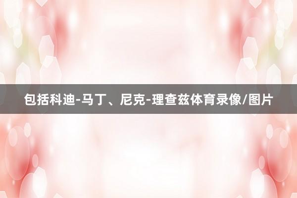 包括科迪-马丁、尼克-理查兹体育录像/图片