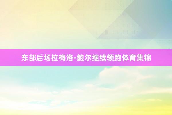 东部后场拉梅洛-鲍尔继续领跑体育集锦
