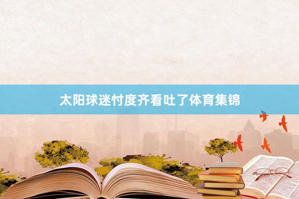 太阳球迷忖度齐看吐了体育集锦
