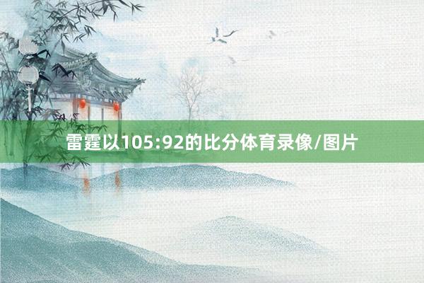 雷霆以105:92的比分体育录像/图片
