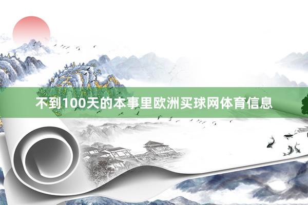 不到100天的本事里欧洲买球网体育信息