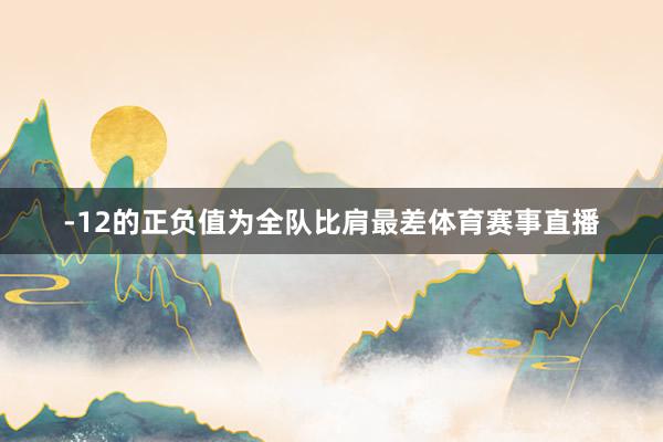 -12的正负值为全队比肩最差体育赛事直播