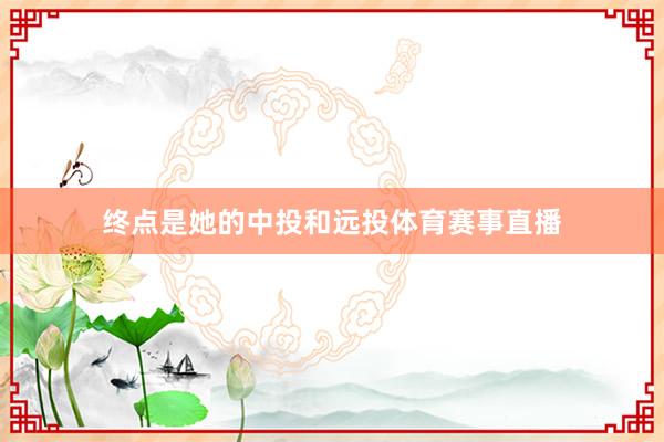 终点是她的中投和远投体育赛事直播