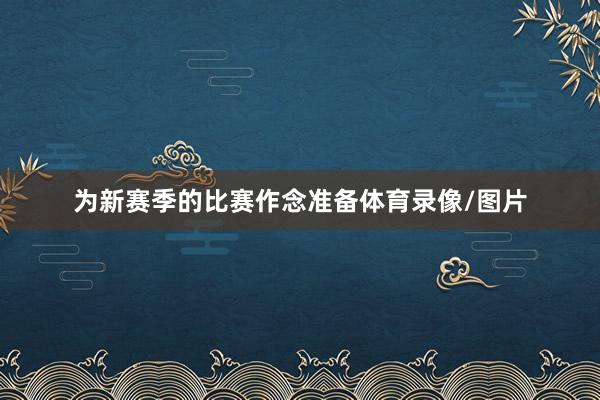为新赛季的比赛作念准备体育录像/图片