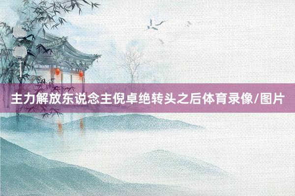 主力解放东说念主倪卓绝转头之后体育录像/图片