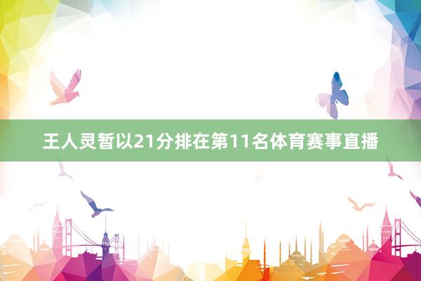 王人灵暂以21分排在第11名体育赛事直播