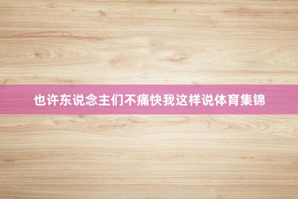 也许东说念主们不痛快我这样说体育集锦