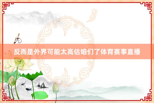 反而是外界可能太高估咱们了体育赛事直播