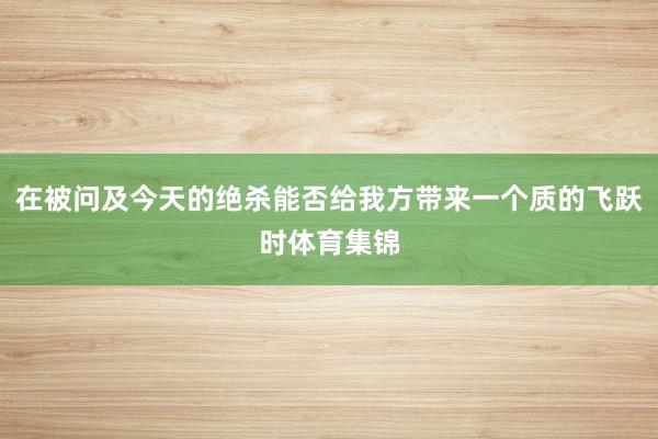 在被问及今天的绝杀能否给我方带来一个质的飞跃时体育集锦