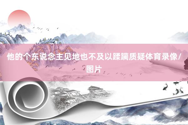 他的个东说念主见地也不及以蹂躏质疑体育录像/图片