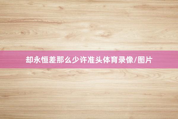 却永恒差那么少许准头体育录像/图片