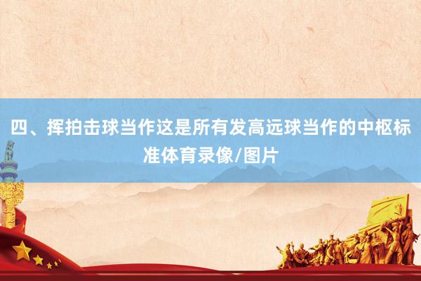 四、挥拍击球当作这是所有发高远球当作的中枢标准体育录像/图片