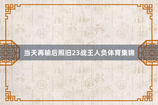 当天再输后照旧23战王人负体育集锦