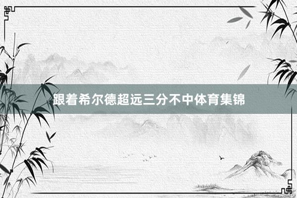 跟着希尔德超远三分不中体育集锦