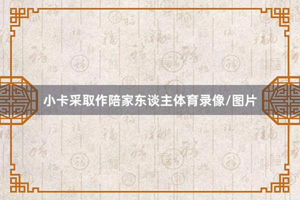 小卡采取作陪家东谈主体育录像/图片