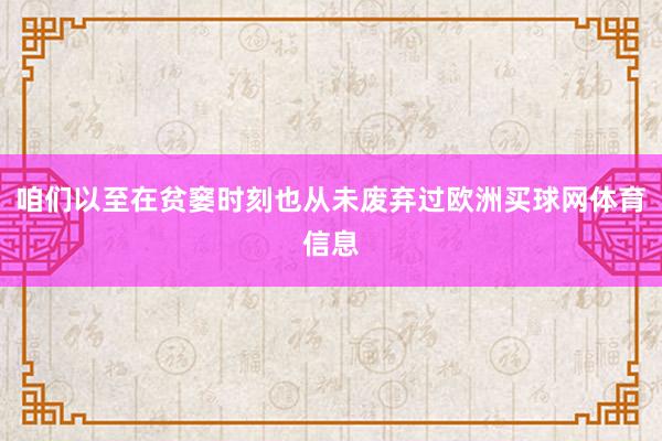 咱们以至在贫窭时刻也从未废弃过欧洲买球网体育信息