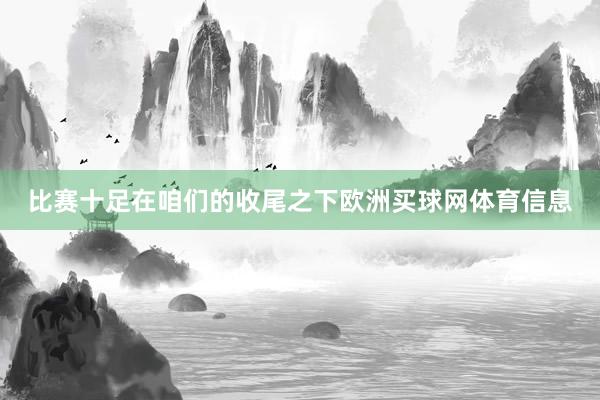 比赛十足在咱们的收尾之下欧洲买球网体育信息