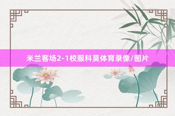 米兰客场2-1校服科莫体育录像/图片