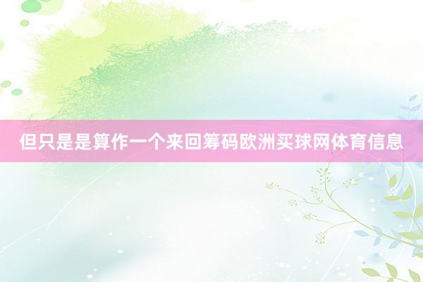 但只是是算作一个来回筹码欧洲买球网体育信息