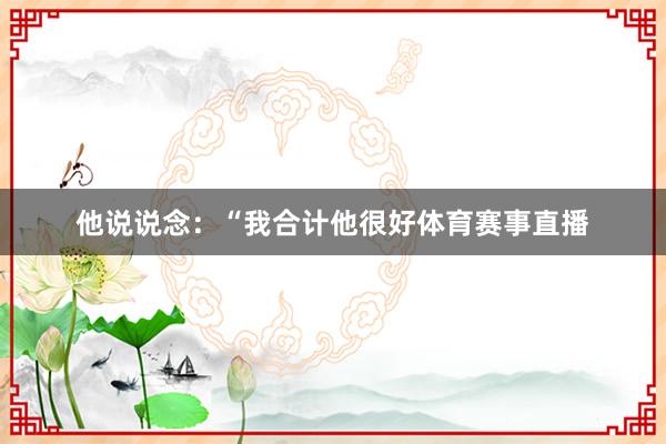 他说说念：“我合计他很好体育赛事直播