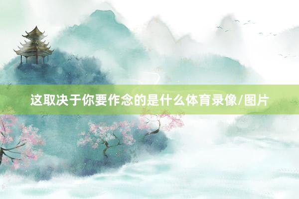 这取决于你要作念的是什么体育录像/图片