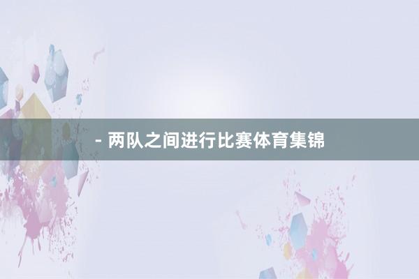 - 两队之间进行比赛体育集锦