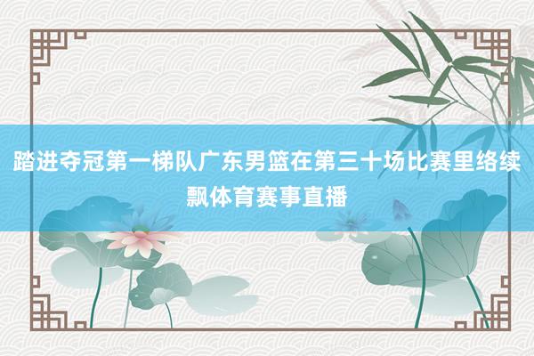 踏进夺冠第一梯队广东男篮在第三十场比赛里络续飘体育赛事直播