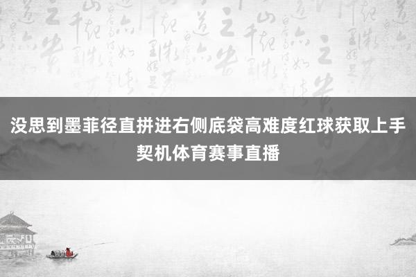 没思到墨菲径直拼进右侧底袋高难度红球获取上手契机体育赛事直播