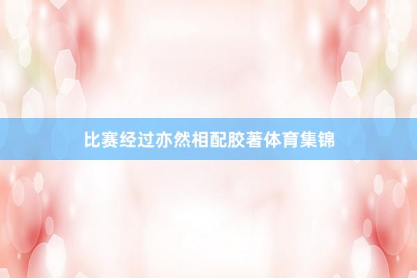 比赛经过亦然相配胶著体育集锦