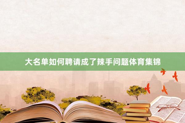 大名单如何聘请成了辣手问题体育集锦