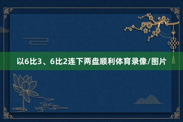 以6比3、6比2连下两盘顺利体育录像/图片