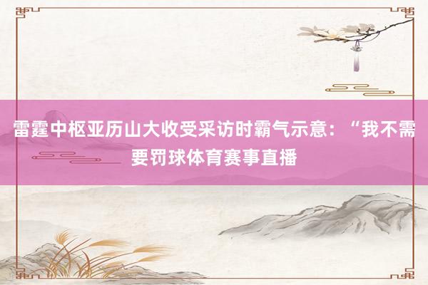 雷霆中枢亚历山大收受采访时霸气示意：“我不需要罚球体育赛事直播
