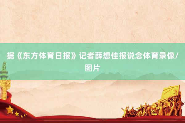 据《东方体育日报》记者薛想佳报说念体育录像/图片