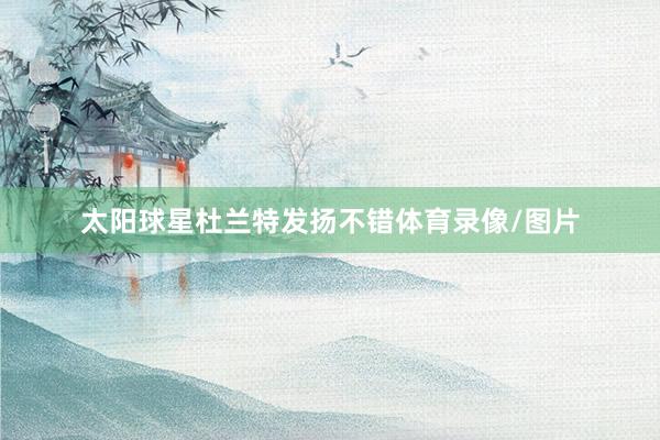 太阳球星杜兰特发扬不错体育录像/图片